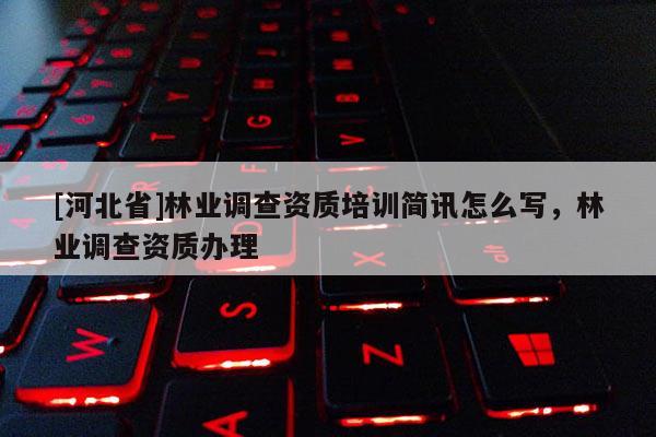 [河北省]林業調查資質培訓簡訊怎么寫，林業調查資質辦理