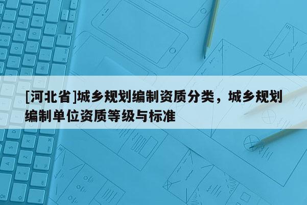 [河北省]城鄉規劃編制資質分類，城鄉規劃編制單位資質等級與標準