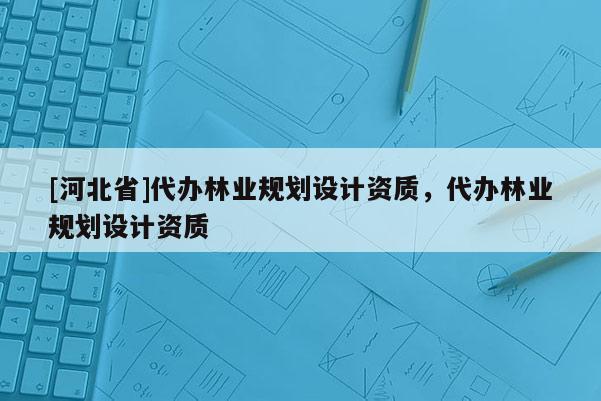 [河北省]代辦林業(yè)規(guī)劃設(shè)計(jì)資質(zhì)，代辦林業(yè)規(guī)劃設(shè)計(jì)資質(zhì)