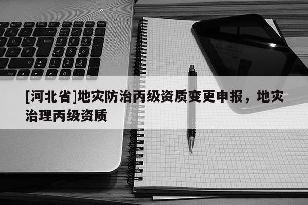 [河北省]地災防治丙級資質變更申報，地災治理丙級資質