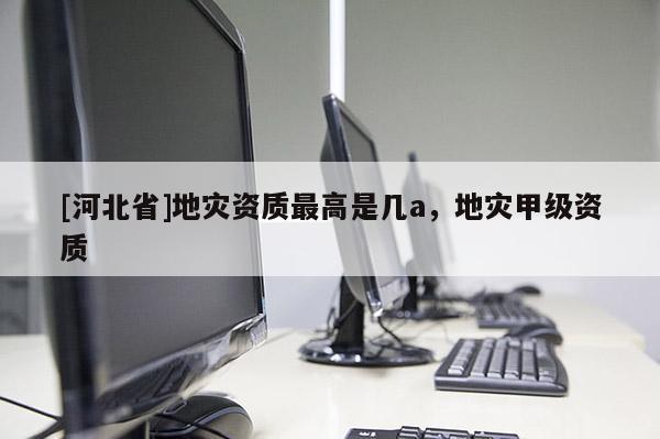 [河北省]地災資質最高是幾a，地災甲級資質