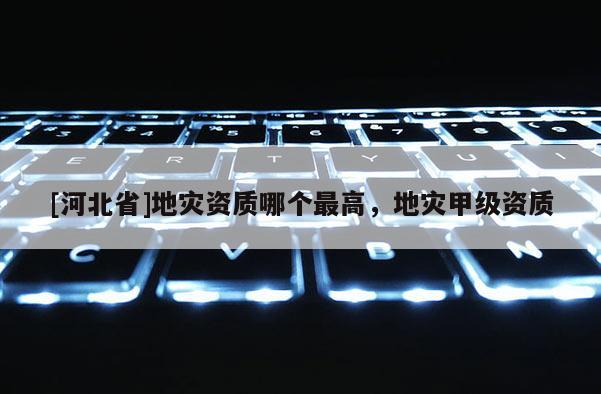 [河北省]地災資質哪個最高，地災甲級資質