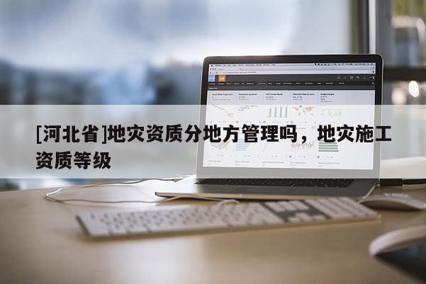 [河北省]地災資質分地方管理嗎，地災施工資質等級