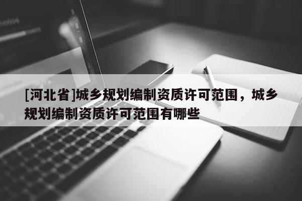 [河北省]城鄉規劃編制資質許可范圍，城鄉規劃編制資質許可范圍有哪些
