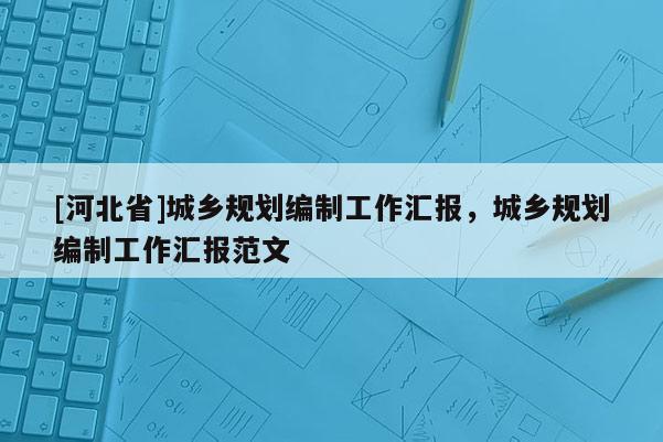 [河北省]城鄉規劃編制工作匯報，城鄉規劃編制工作匯報范文