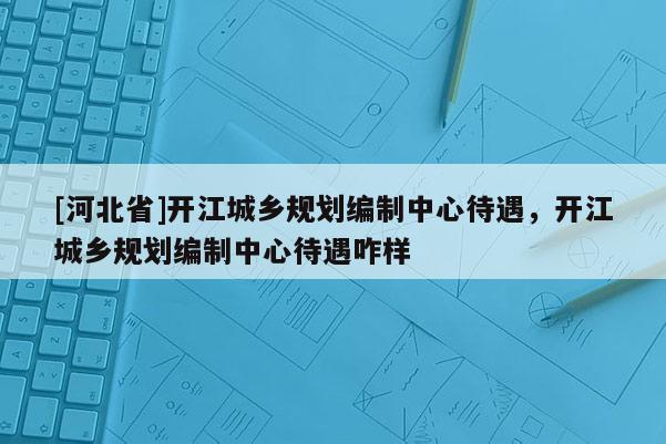 [河北省]開江城鄉規劃編制中心待遇，開江城鄉規劃編制中心待遇咋樣