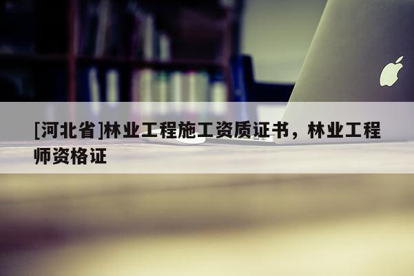[河北省]林業工程施工資質證書，林業工程師資格證