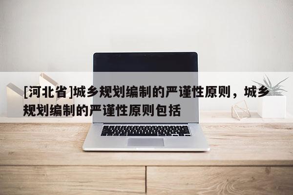 [河北省]城鄉(xiāng)規(guī)劃編制的嚴謹性原則，城鄉(xiāng)規(guī)劃編制的嚴謹性原則包括
