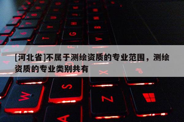 [河北省]不屬于測繪資質的專業范圍，測繪資質的專業類別共有
