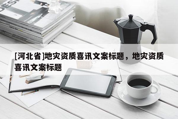 [河北省]地災資質喜訊文案標題，地災資質喜訊文案標題