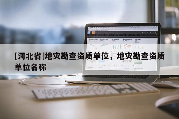 [河北省]地災(zāi)勘查資質(zhì)單位，地災(zāi)勘查資質(zhì)單位名稱
