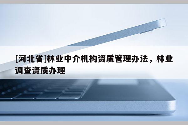 [河北省]林業中介機構資質管理辦法，林業調查資質辦理