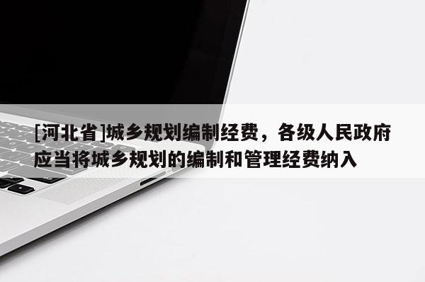 [河北省]城鄉(xiāng)規(guī)劃編制經費，各級人民政府應當將城鄉(xiāng)規(guī)劃的編制和管理經費納入