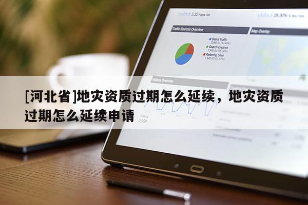 [河北省]地災資質過期怎么延續，地災資質過期怎么延續申請