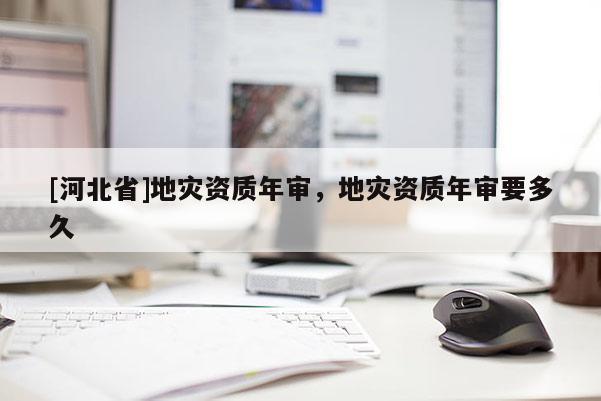 [河北省]地災(zāi)資質(zhì)年審，地災(zāi)資質(zhì)年審要多久