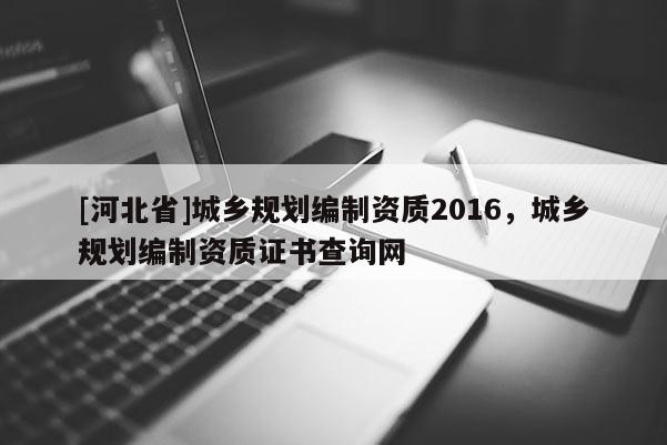 [河北省]城鄉(xiāng)規(guī)劃編制資質(zhì)2016，城鄉(xiāng)規(guī)劃編制資質(zhì)證書(shū)查詢網(wǎng)