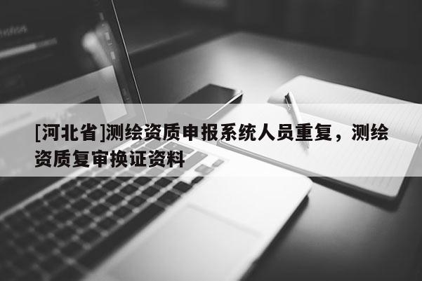 [河北省]測繪資質申報系統人員重復，測繪資質復審換證資料