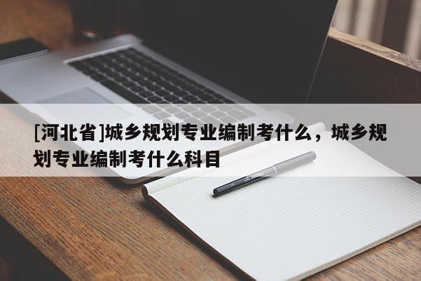 [河北省]城鄉(xiāng)規(guī)劃專業(yè)編制考什么，城鄉(xiāng)規(guī)劃專業(yè)編制考什么科目