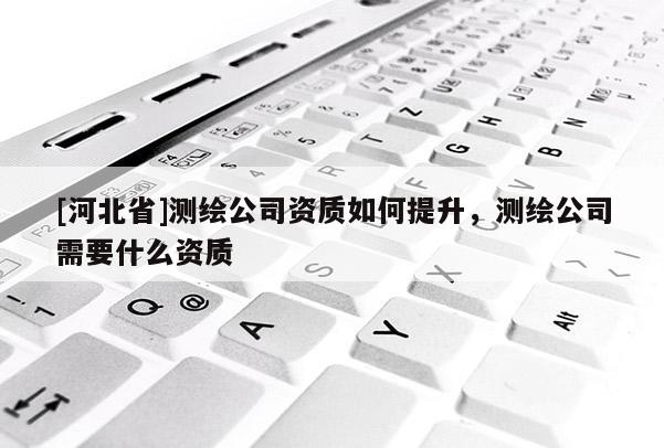 [河北省]測繪公司資質如何提升，測繪公司需要什么資質