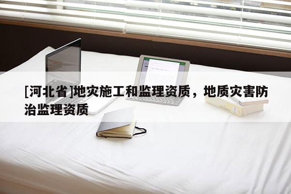 [河北省]地災施工和監理資質，地質災害防治監理資質