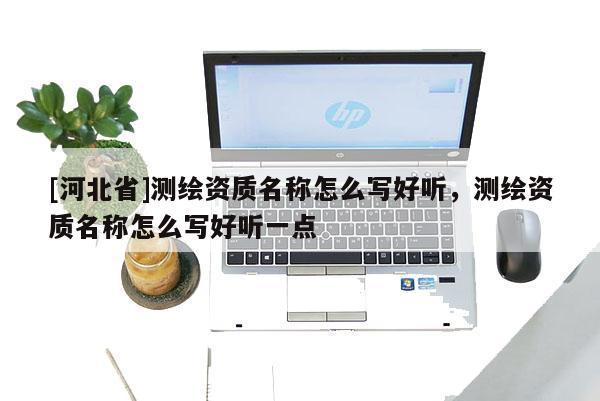 [河北省]測繪資質名稱怎么寫好聽，測繪資質名稱怎么寫好聽一點