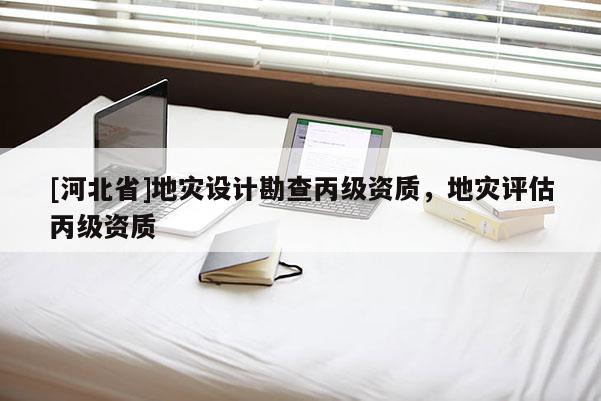 [河北省]地災設計勘查丙級資質，地災評估丙級資質