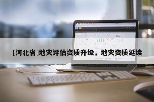 [河北省]地災評估資質升級，地災資質延續