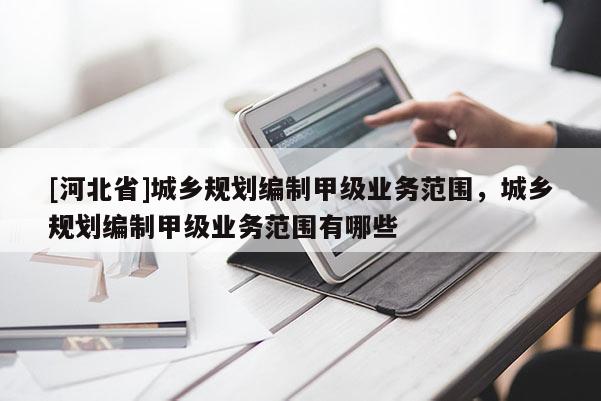 [河北省]城鄉(xiāng)規(guī)劃編制甲級業(yè)務(wù)范圍，城鄉(xiāng)規(guī)劃編制甲級業(yè)務(wù)范圍有哪些