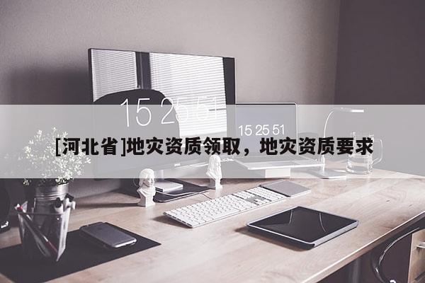 [河北省]地災(zāi)資質(zhì)領(lǐng)取，地災(zāi)資質(zhì)要求