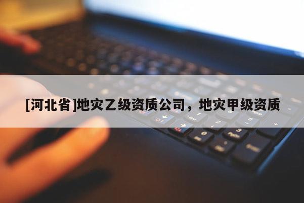[河北省]地災乙級資質公司，地災甲級資質