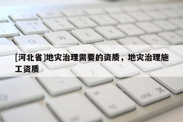 [河北省]地災治理需要的資質，地災治理施工資質