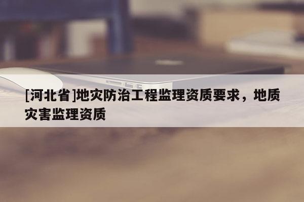 [河北省]地災防治工程監理資質要求，地質災害監理資質