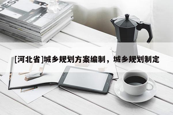 [河北省]城鄉(xiāng)規(guī)劃方案編制，城鄉(xiāng)規(guī)劃制定