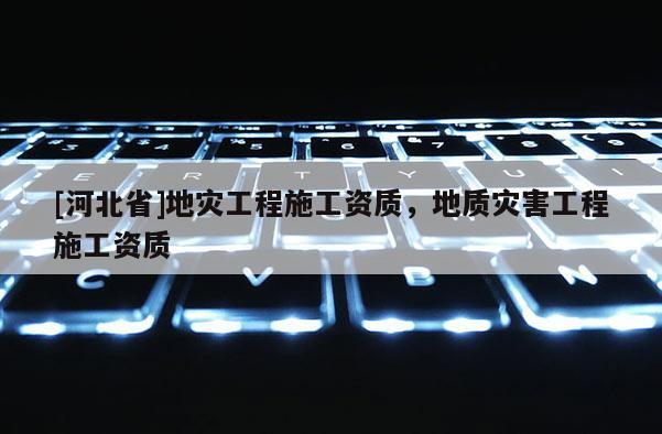 [河北省]地災工程施工資質，地質災害工程施工資質