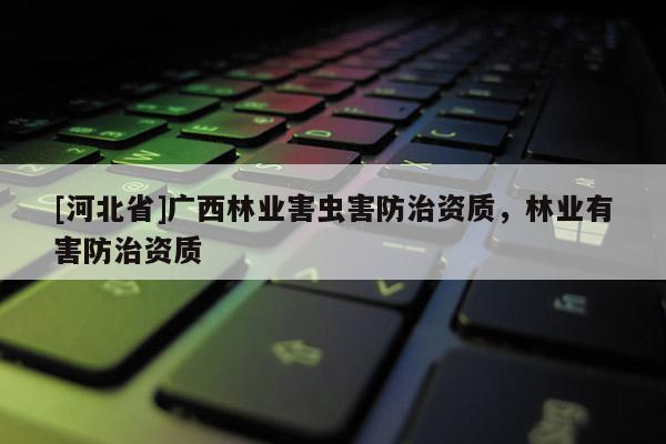 [河北省]廣西林業(yè)害蟲害防治資質，林業(yè)有害防治資質