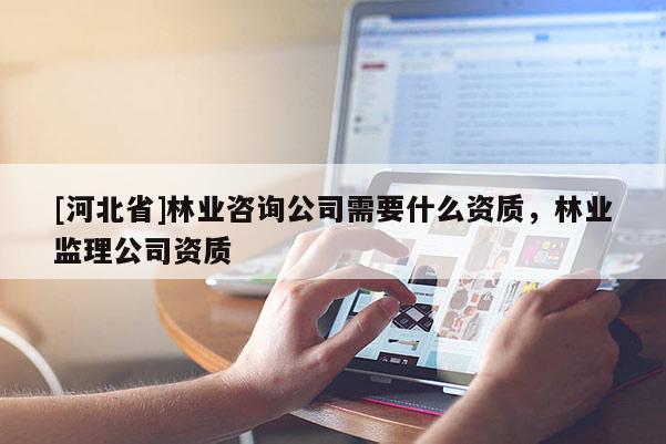 [河北省]林業咨詢公司需要什么資質，林業監理公司資質