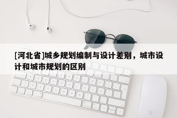 [河北省]城鄉規劃編制與設計差別，城市設計和城市規劃的區別