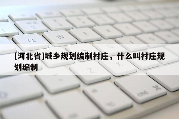[河北省]城鄉規劃編制村莊，什么叫村莊規劃編制