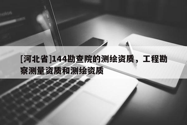 [河北省]144勘查院的測繪資質，工程勘察測量資質和測繪資質