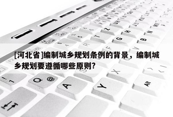[河北省]編制城鄉規劃條例的背景，編制城鄉規劃要遵循哪些原則?