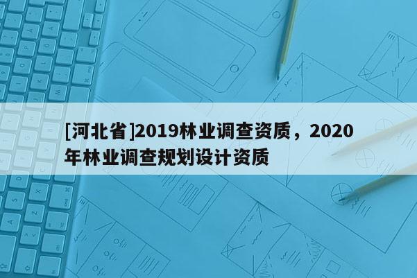 [河北省]2019林業調查資質，2020年林業調查規劃設計資質