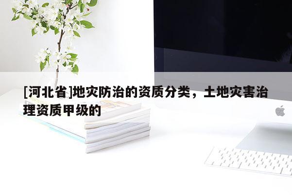 [河北省]地災防治的資質分類，土地災害治理資質甲級的