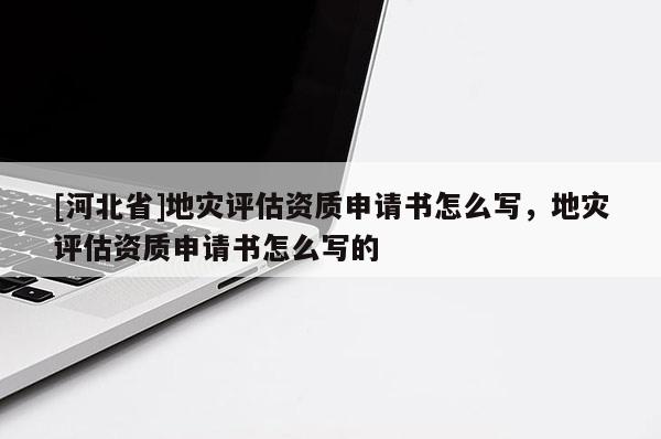 [河北省]地災評估資質申請書怎么寫，地災評估資質申請書怎么寫的