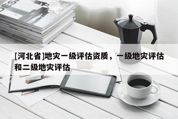 [河北省]地災一級評估資質，一級地災評估和二級地災評估