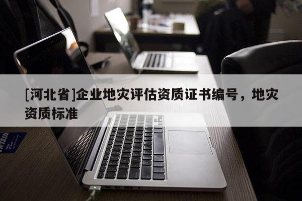 [河北省]企業地災評估資質證書編號，地災資質標準