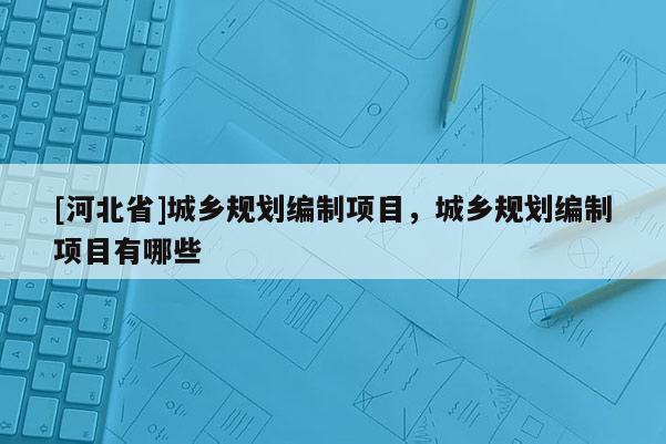 [河北省]城鄉(xiāng)規(guī)劃編制項(xiàng)目，城鄉(xiāng)規(guī)劃編制項(xiàng)目有哪些