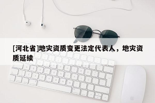 [河北省]地災資質變更法定代表人，地災資質延續