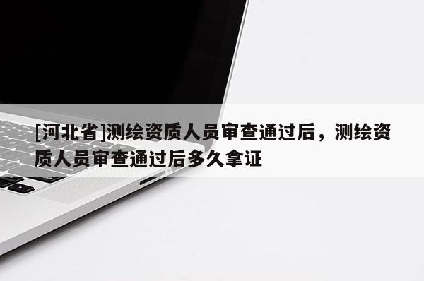 [河北省]測繪資質人員審查通過后，測繪資質人員審查通過后多久拿證