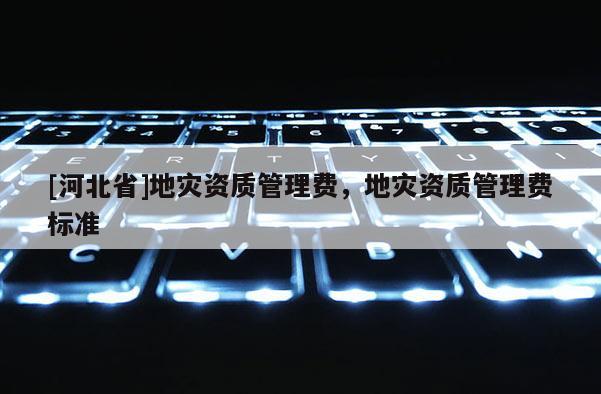 [河北省]地災資質管理費，地災資質管理費標準