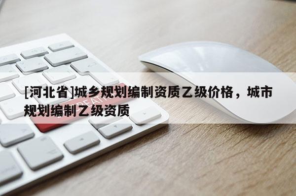[河北省]城鄉規劃編制資質乙級價格，城市規劃編制乙級資質